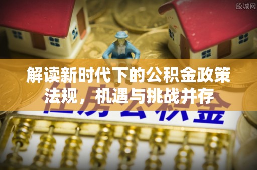 海棠解读新时代下的公积金政策法规，机遇与挑战并存