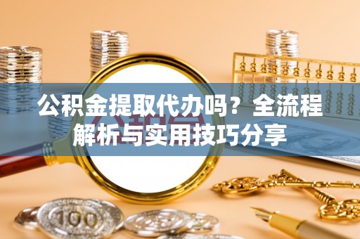 海棠公积金提取代办吗？全流程解析与实用技巧分享