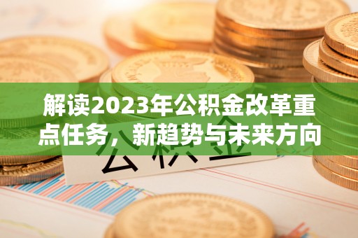 海棠解读2023年公积金改革重点任务，新趋势与未来方向