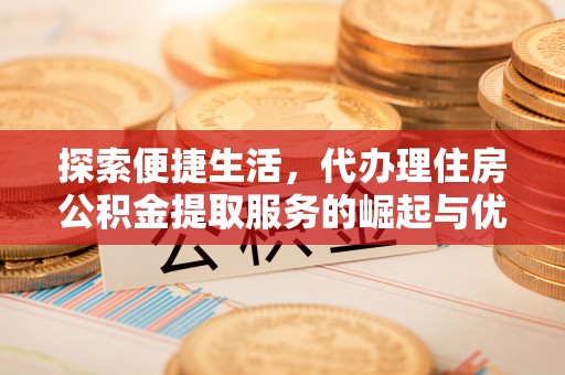 海棠探索便捷生活，代办理住房公积金提取服务的崛起与优势