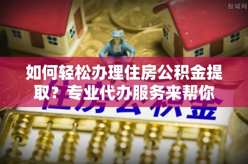 海棠如何轻松办理住房公积金提取？专业代办服务来帮你