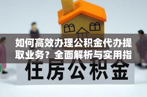 海棠如何高效办理公积金代办提取业务？全面解析与实用指南