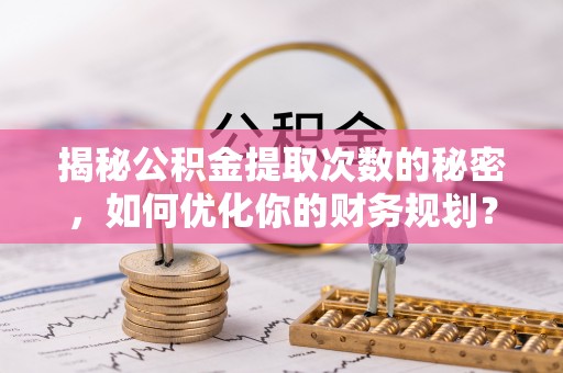 海棠揭秘公积金提取次数的秘密，如何优化你的财务规划？