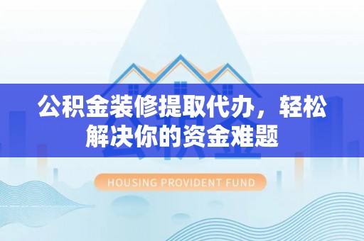 海棠公积金装修提取代办，轻松解决你的资金难题