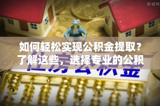 海棠如何轻松实现公积金提取？了解这些，选择专业的公积金提取代办服务