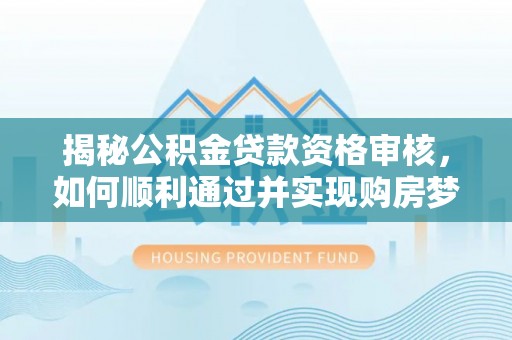 海棠揭秘公积金贷款资格审核，如何顺利通过并实现购房梦想
