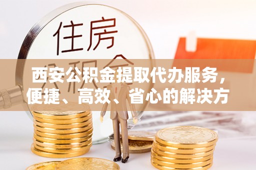 海棠西安公积金提取代办服务，便捷、高效、省心的解决方案