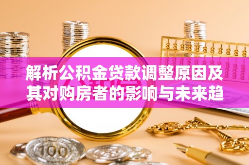 海棠解析公积金贷款调整原因及其对购房者的影响与未来趋势
