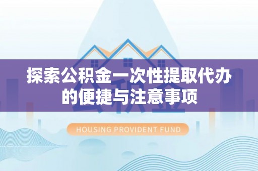 海棠探索公积金一次性提取代办的便捷与注意事项