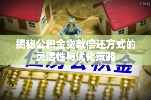 海棠揭秘公积金贷款偿还方式的灵活性与优化策略