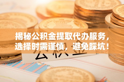 海棠揭秘公积金提取代办服务，选择时需谨慎，避免踩坑！