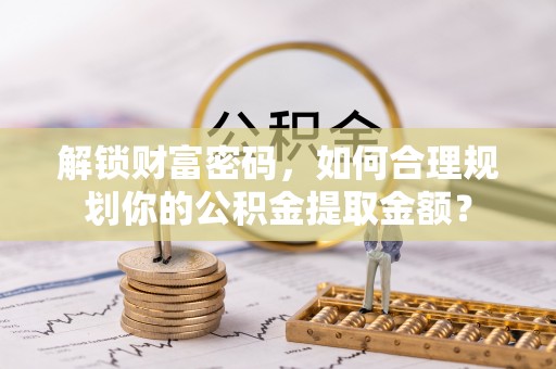 海棠解锁财富密码，如何合理规划你的公积金提取金额？