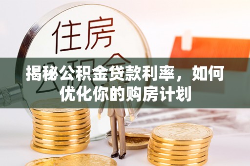 海棠揭秘公积金贷款利率，如何优化你的购房计划
