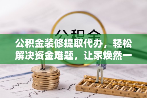 海棠公积金装修提取代办，轻松解决资金难题，让家焕然一新