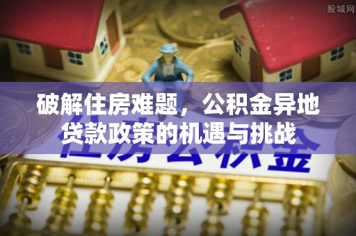海棠破解住房难题，公积金异地贷款政策的机遇与挑战