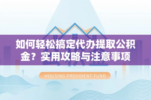 海棠如何轻松搞定代办提取公积金？实用攻略与注意事项