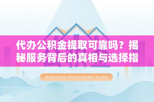 海棠代办公积金提取可靠吗？揭秘服务背后的真相与选择指南