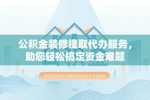 海棠公积金装修提取代办服务，助您轻松搞定资金难题