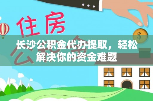 海棠长沙公积金代办提取，轻松解决你的资金难题