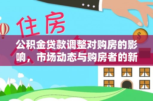 海棠公积金贷款调整对购房的影响，市场动态与购房者的新选择