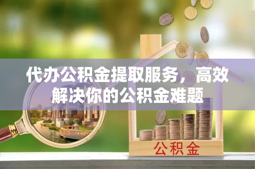 海棠代办公积金提取服务，高效解决你的公积金难题