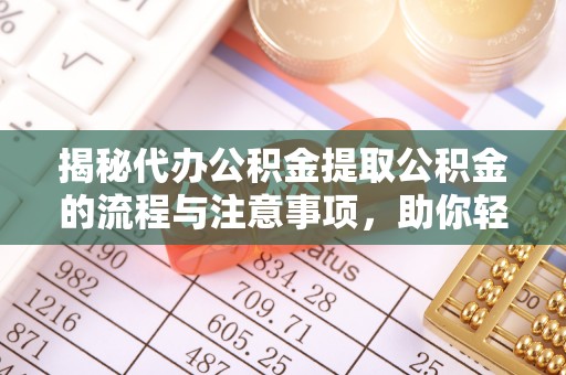 海棠揭秘代办公积金提取公积金的流程与注意事项，助你轻松拿回属于你的钱