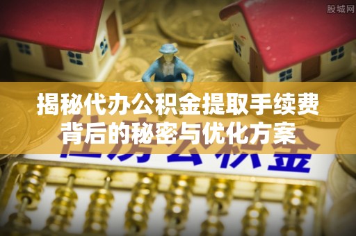 海棠揭秘代办公积金提取手续费背后的秘密与优化方案