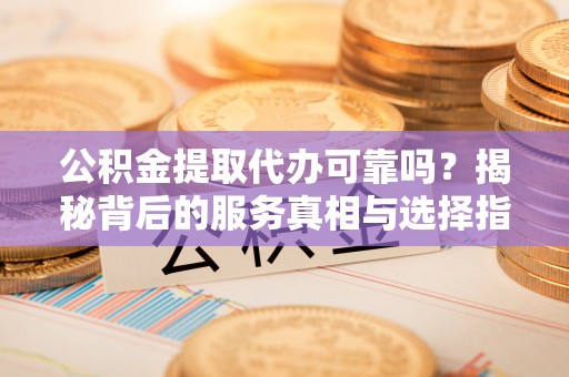 海棠公积金提取代办可靠吗？揭秘背后的服务真相与选择指南