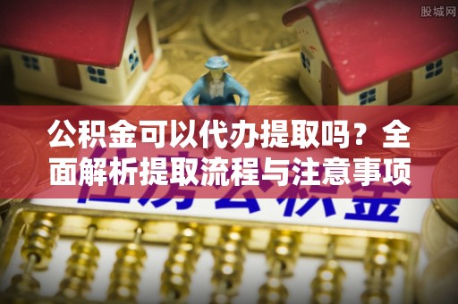 海棠公积金可以代办提取吗？全面解析提取流程与注意事项