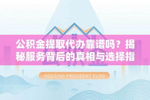 海棠公积金提取代办靠谱吗？揭秘服务背后的真相与选择指南
