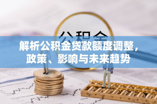 海棠解析公积金贷款额度调整，政策、影响与未来趋势