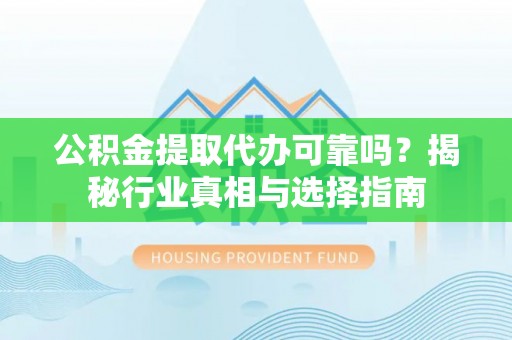 海棠公积金提取代办可靠吗？揭秘行业真相与选择指南