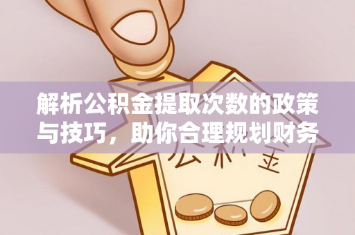 海棠解析公积金提取次数的政策与技巧，助你合理规划财务未来