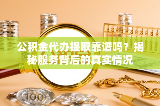 海棠公积金代办提取靠谱吗？揭秘服务背后的真实情况