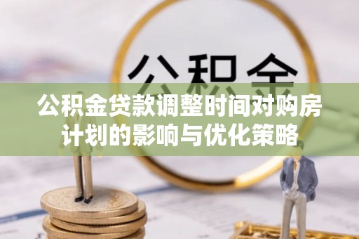 海棠公积金贷款调整时间对购房计划的影响与优化策略