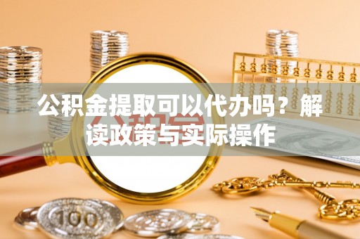 海棠公积金提取可以代办吗？解读政策与实际操作