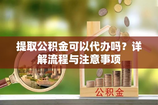 海棠提取公积金可以代办吗？详解流程与注意事项