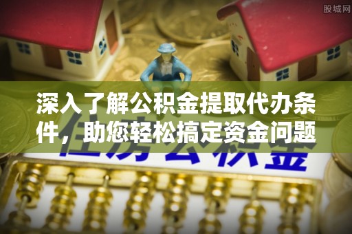 海棠深入了解公积金提取代办条件，助您轻松搞定资金问题