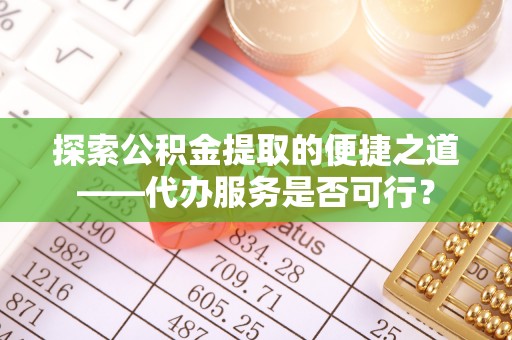 海棠探索公积金提取的便捷之道——代办服务是否可行？