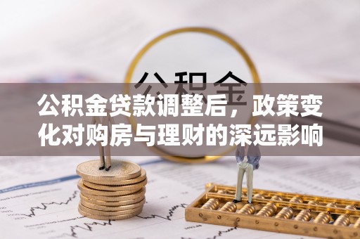 海棠公积金贷款调整后，政策变化对购房与理财的深远影响