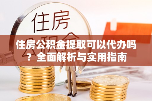 海棠住房公积金提取可以代办吗？全面解析与实用指南