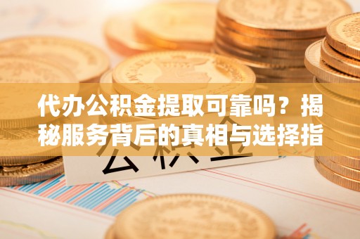 海棠代办公积金提取可靠吗？揭秘服务背后的真相与选择指南