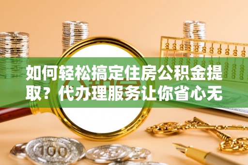 海棠如何轻松搞定住房公积金提取？代办理服务让你省心无忧