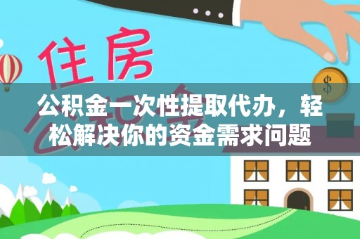 海棠公积金一次性提取代办，轻松解决你的资金需求问题