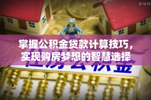 海棠掌握公积金贷款计算技巧，实现购房梦想的智慧选择