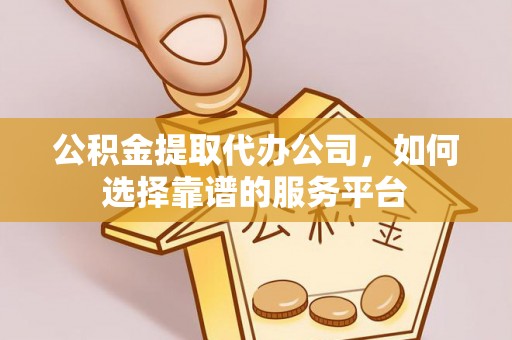 海棠公积金提取代办公司，如何选择靠谱的服务平台
