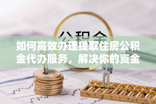 海棠如何高效办理提取住房公积金代办服务，解决你的资金需求
