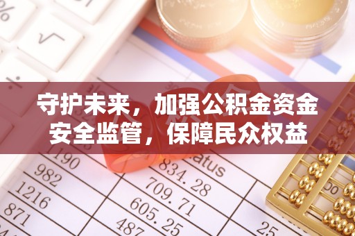 海棠守护未来，加强公积金资金安全监管，保障民众权益