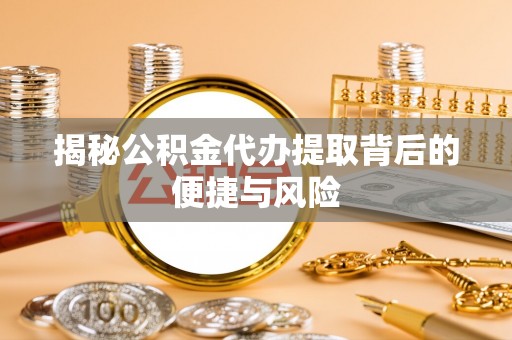 海棠揭秘公积金代办提取背后的便捷与风险