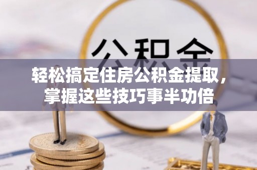 海棠轻松搞定住房公积金提取，掌握这些技巧事半功倍